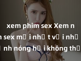 xem phim sex Xem ngay phim sex mới nhất với những cảnh nóng hổi không thể bỏ lỡ! Cơ hội tận hưởng những khoảnh khắc đầy kích thích ngay hôm nay!