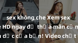 sex không che Xem sex không che HD ngay để thỏa mãn cơn khát tình dục của bạn! Video chất lượng cao, cảnh quay rõ nét, sẽ khiến bạn không thể rời mắt! Hãy trải nghiệm ngay!