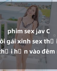 phim sex jav Cặp đôi gái xinh sex thổi hồn vào đêm muộn