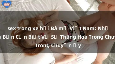 sex trong xe hơi Bà mẹ Việt Nam: Những Điều Bạn Cần Biết Về Sự Thăng Hoa Trong Chuyện Ấy