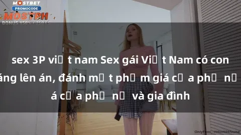 sex 3P việt nam Sex gái Việt Nam có con: Hành vi đáng lên án, đánh mất phẩm giá của phụ nữ và gia đình