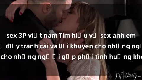 sex 3P việt nam Tìm hiểu về sex anh em ruột: Mối quan hệ đầy tranh cãi và lời khuyên cho những người gặp phải tình huống khó xử này