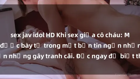 sex jav idol HD Khi sex giữa cô cháu: Mối quan hệ cấm kỵ được bày tỏ trong một bản tin ngắn nhưng gây tranh cãi. Đọc ngay để biết thêm chi tiết!