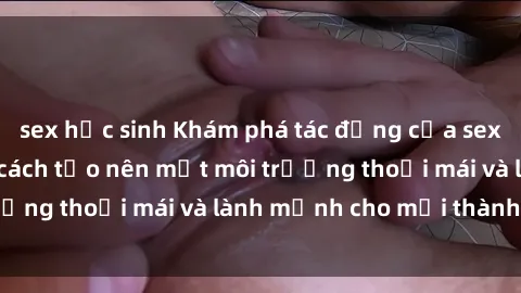 sex học sinh Khám phá tác động của sex trong gia đình và cách tạo nên một môi trường thoải mái và lành mạnh cho mọi thành viên