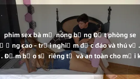 phim sex bà mẹ nóng bỏng Đặt phòng sex nhà nghỉ chất lượng cao – trải nghiệm độc đáo và thú vị. Đảm bảo sự riêng tư và an toàn cho mọi khách hàng. Book ngay!