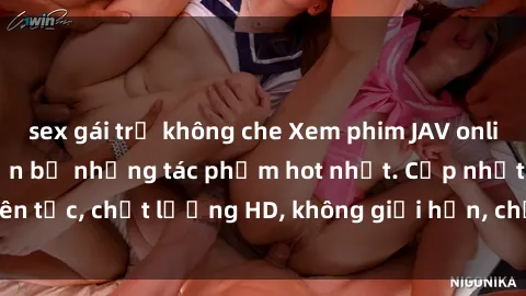 sex gái trẻ không che Xem phim JAV online miễn phí: Top trọn bộ những tác phẩm hot nhất. Cập nhật liên tục, chất lượng HD, không giới hạn, chỉ có tại website uy tín.