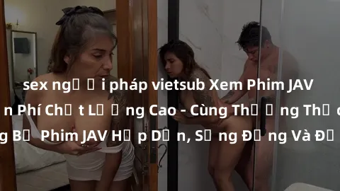 sex người pháp vietsub Xem Phim JAV Full HD Online Miễn Phí Chất Lượng Cao - Cùng Thưởng Thức Những Bộ Phim JAV Hấp Dẫn, Sống Động Và Đầy Nghịch Ngợm Ngay Tại Nhà