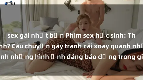 sex gái nhật bản Phim sex học sinh: Thực hư hay đồng tính? Câu chuyện gây tranh cãi xoay quanh những hình ảnh đáng báo động trong giới trẻ hiện nay