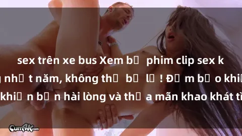 sex trên xe bus Xem bộ phim clip sex không che ấn tượng nhất năm, không thể bỏ lỡ! Đảm bảo khiến bạn hài lòng và thỏa mãn khao khát tình dục của mình.