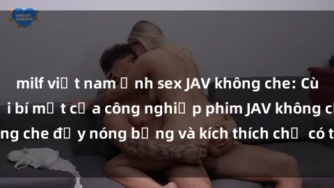 milf việt nam Ảnh sex JAV không che: Cùng khám phá thế giới bí mật của công nghiệp phim JAV không che đầy nóng bỏng và kích thích chỉ có tại địa chỉ uy tín.