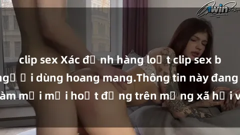 clip sex Xác định hàng loạt clip sex bị lộ online khiến người dùng hoang mang.Thông tin này đang làm mới mỗi hoạt động trên mạng xã hội và lan truyền rộng rãi.