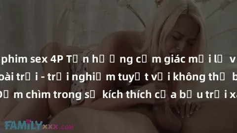 phim sex 4P Tận hưởng cảm giác mới lạ với sex gái việt ngoài trời - trải nghiệm tuyệt vời không thể bỏ lỡ! Đắm chìm trong sự kích thích của bầu trời xanh, gió mát và tình yêu đam mê.