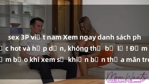 sex 3P việt nam Xem ngay danh sách phim sex mới nhất cực hot và hấp dẫn, không thể bỏ lỡ! Đảm bảo khi xem sẽ khiến bạn thỏa mãn trong từng phút giây.