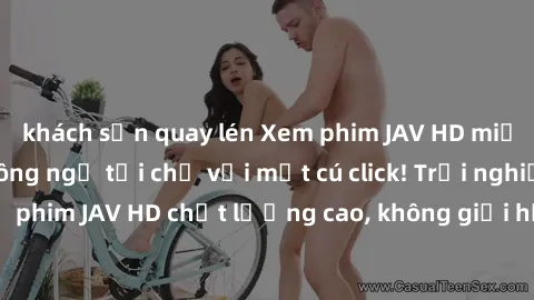 khách sạn quay lén Xem phim JAV HD miễn phí đỉnh cao không ngờ tới chỉ với một cú click! Trải nghiệm hàng ngàn bộ phim JAV HD chất lượng cao, không giới hạn, hoàn toàn miễn phí ngay hôm nay!