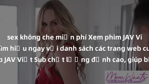 sex không che miễn phí Xem phim JAV Việt Sub tại đâu? Tìm hiểu ngay với danh sách các trang web cung cấp JAV Việt Sub chất lượng đỉnh cao, giúp bạn thỏa mãn niềm đam mê.