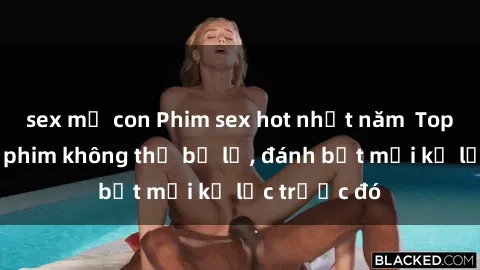 sex mẹ con Phim sex hot nhất năm  Top những bộ phim không thể bỏ lỡ, đánh bật mọi kỷ lục trước đó