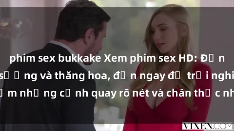 phim sex bukkake Xem phim sex HD: Đỉnh cao của sự sung sướng và thăng hoa, đến ngay để trải nghiệm những cảnh quay rõ nét và chân thực nhất. Hãy cùng khám phá!