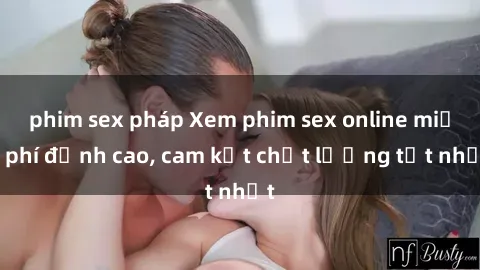 phim sex pháp Xem phim sex online miễn phí đỉnh cao, cam kết chất lượng tốt nhất