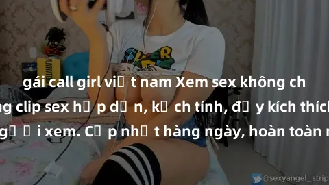 gái call girl việt nam Xem sex không che miễn phí - Những clip sex hấp dẫn, kịch tính, đầy kích thích cho người xem. Cập nhật hàng ngày, hoàn toàn miễn phí, độ phân giải cao.