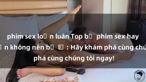 phim sex loạn luân Top bộ phim sex hay nhất mà bạn không nên bỏ lỡ: Hãy khám phá cùng chúng tôi ngay!