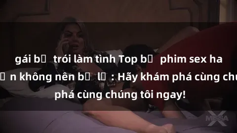gái bị trói làm tình Top bộ phim sex hay nhất mà bạn không nên bỏ lỡ: Hãy khám phá cùng chúng tôi ngay!