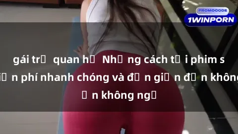 gái trẻ quan hệ Những cách tải phim sex miễn phí nhanh chóng và đơn giản đến không ngờ