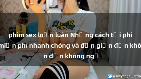 phim sex loạn luân Những cách tải phim sex miễn phí nhanh chóng và đơn giản đến không ngờ