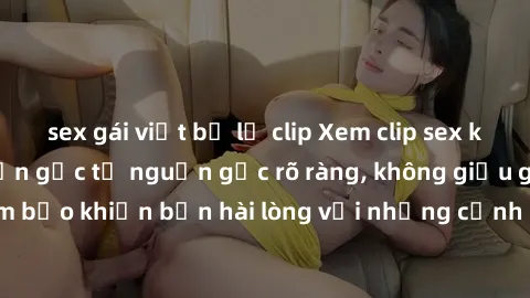 sex gái việt bị lộ clip Xem clip sex không che mới - Nguồn gốc từ nguồn gốc rõ ràng, không giấu giếm. Đảm bảo khiến bạn hài lòng với những cảnh quay táo bạo và đầy kích thích.