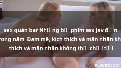 sex quán bar Những bộ phim sex jav đỉnh cao phải xem trong năm  Đam mê, kích thích và mãn nhãn không thể chối từ!