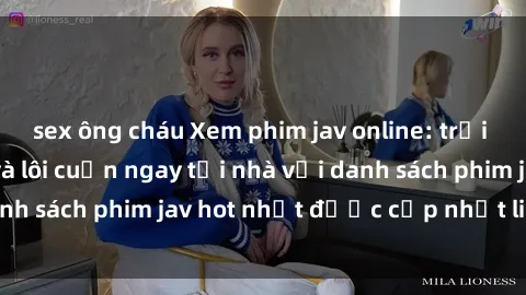 sex ông cháu Xem phim jav online: trải nghiệm hấp dẫn và lôi cuốn ngay tại nhà với danh sách phim jav hot nhất được cập nhật liên tục.