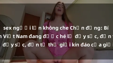 sex người lớn không che Chấn động: Bí mật về sex nữ sinh Việt Nam đang được hé lộ đầy sốc, đến từ thế giới kín đáo của giới trẻ.