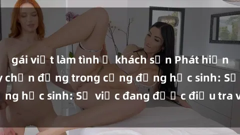 gái việt làm tình ở khách sạn Phát hiện clip sex nữ sinh gây chấn động trong cộng đồng học sinh: Sự việc đang được điều tra và xử lý