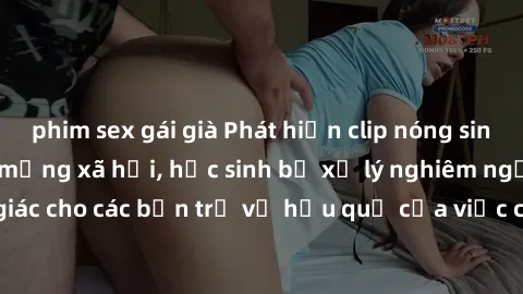 phim sex gái già Phát hiện clip nóng sinh viên gây sốt trên mạng xã hội, học sinh bị xử lý nghiêm ngặt. Đây là cảnh giác cho các bạn trẻ về hậu quả của việc chia sẻ thông tin trái phép trên internet.
