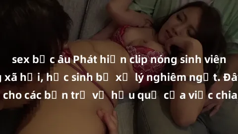 sex bắc âu Phát hiện clip nóng sinh viên gây sốt trên mạng xã hội, học sinh bị xử lý nghiêm ngặt. Đây là cảnh giác cho các bạn trẻ về hậu quả của việc chia sẻ thông tin trái phép trên internet.
