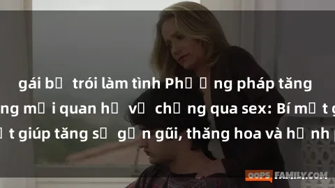 gái bị trói làm tình Phương pháp tăng cường gắn kết trong mối quan hệ vợ chồng qua sex: Bí mật giúp tăng sự gần gũi, thăng hoa và hạnh phúc cho cặp đôi