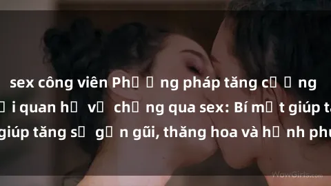 sex công viên Phương pháp tăng cường gắn kết trong mối quan hệ vợ chồng qua sex: Bí mật giúp tăng sự gần gũi, thăng hoa và hạnh phúc cho cặp đôi