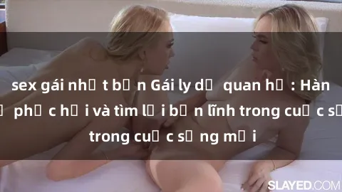 sex gái nhật bản Gái ly dị quan hệ: Hành trình tự phục hồi và tìm lại bản lĩnh trong cuộc sống mới