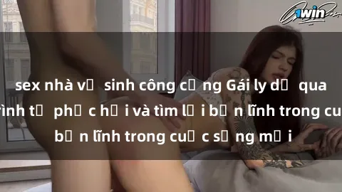 sex nhà vệ sinh công cộng Gái ly dị quan hệ: Hành trình tự phục hồi và tìm lại bản lĩnh trong cuộc sống mới