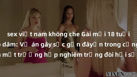 sex việt nam không che Gái mới 18 tuổi bị trói và bị hiếp dâm: Vụ án gây sốc gần đâyến trong cộng đồng. Đây là một trường hợp nghiêm trọng đòi hỏi sự can thiệp mạnh mẽ từ phía công lý.