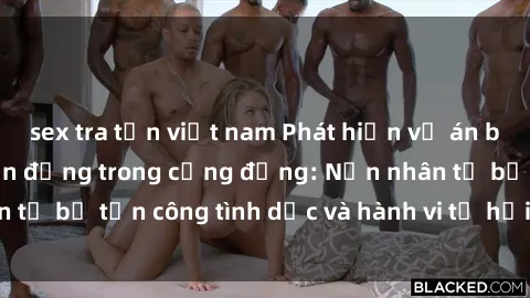 sex tra tấn việt nam Phát hiện vụ án bạo dâm sex gây chấn động trong cộng đồng: Nạn nhân tố bị tấn công tình dục và hành vi tệ hại được tiết lộ