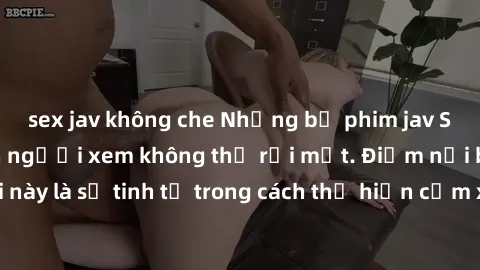 sex jav không che Những bộ phim jav SM không che khiến người xem không thể rời mắt. Điểm nổi bật của thể loại này là sự tinh tế trong cách thể hiện cảm xúc và sự hấp dẫn của những cảnh quay.