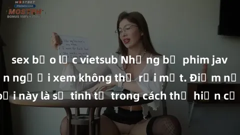 sex bạo lực vietsub Những bộ phim jav SM không che khiến người xem không thể rời mắt. Điểm nổi bật của thể loại này là sự tinh tế trong cách thể hiện cảm xúc và sự hấp dẫn của những cảnh quay.