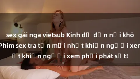 sex gái nga vietsub Kinh dị đến nỗi không thể tin nổi: Phim sex tra tấn mới nhất khiến người xem phải phát sốt!
