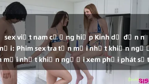 sex việt nam cưỡng hiếp Kinh dị đến nỗi không thể tin nổi: Phim sex tra tấn mới nhất khiến người xem phải phát sốt!