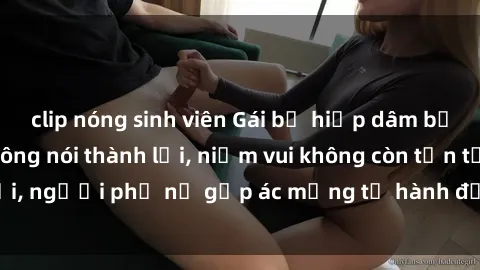 clip nóng sinh viên Gái bị hiếp dâm bạo lực: Nỗi đau không nói thành lời, niềm vui không còn tồn tại, người phụ nữ gặp ác mộng từ hành động độc ác của kẻ xấu.
