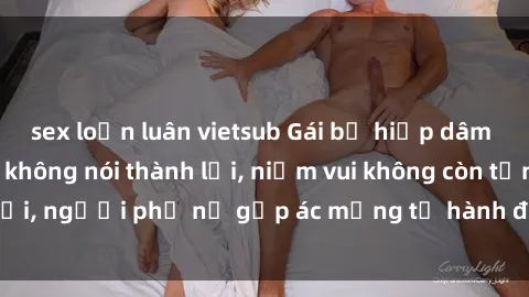 sex loạn luân vietsub Gái bị hiếp dâm bạo lực: Nỗi đau không nói thành lời, niềm vui không còn tồn tại, người phụ nữ gặp ác mộng từ hành động độc ác của kẻ xấu.