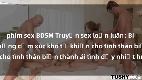 phim sex BDSM Truyện sex loạn luân: Bí mật gia đình và những cảm xúc khó tả khiến cho tình thân biến thành ái tình đầy nhiệt huyết