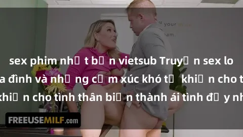 sex phim nhật bản vietsub Truyện sex loạn luân: Bí mật gia đình và những cảm xúc khó tả khiến cho tình thân biến thành ái tình đầy nhiệt huyết