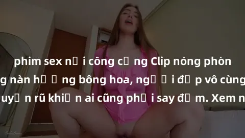 phim sex nơi công cộng Clip nóng phòng tắm: Hít thở nồng nàn hương bông hoa, người đẹp vô cùng gợi cảm và quyến rũ khiến ai cũng phải say đắm. Xem ngay để trải nghiệm điều đặc biệt!
