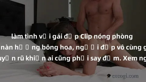 làm tình với gái đẹp Clip nóng phòng tắm: Hít thở nồng nàn hương bông hoa, người đẹp vô cùng gợi cảm và quyến rũ khiến ai cũng phải say đắm. Xem ngay để trải nghiệm điều đặc biệt!